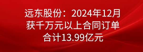 远东股份：2024年12月获千万元以上合同订单合计13.99亿元